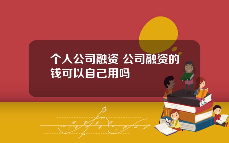 个人公司融资 公司融资的钱可以自己用吗